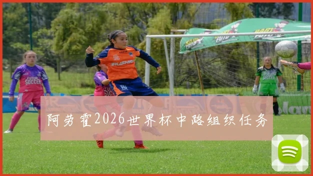 阿劳霍2026世界杯中路组织任务
