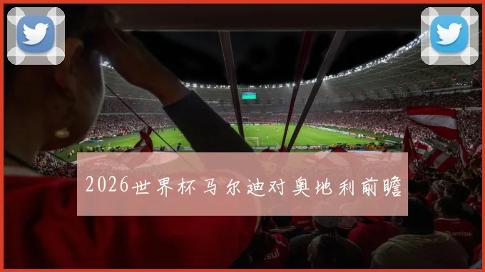 2026世界杯马尔迪对奥地利前瞻