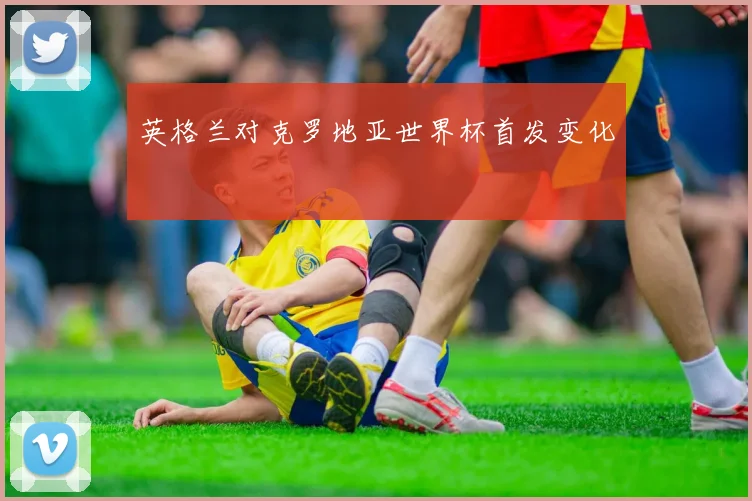 英格兰对克罗地亚世界杯首发变化