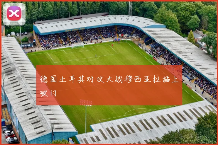 德国土耳其对攻大战穆西亚拉插上破门