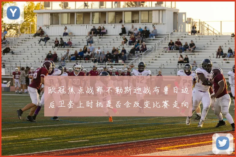 欧冠焦点战那不勒斯迎战布鲁日边后卫套上时机是否会改变比赛走向