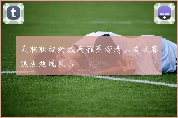 美职联纽约城西雅图海湾人淘汰赛焦点绝境反击