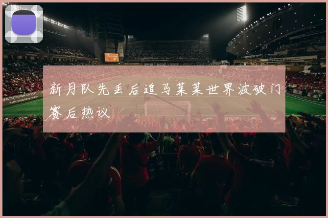 新月队先丢后追马莱莱世界波破门赛后热议