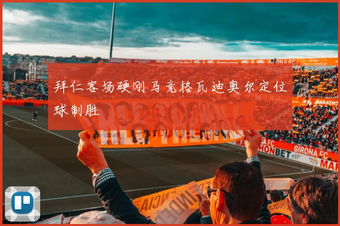 拜仁客场硬刚马竞格瓦迪奥尔定位球制胜
