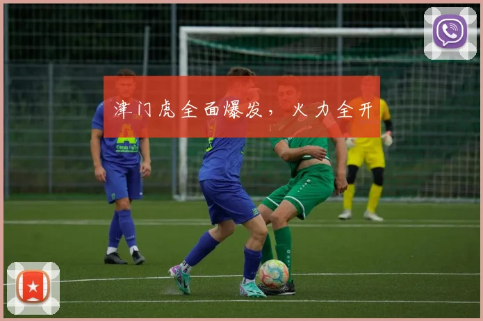 津门虎全面爆发，火力全开