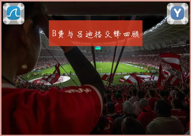 B费与吕迪格交锋回顾