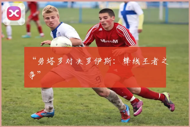 “劳塔罗对决罗伊斯：锋线王者之争”