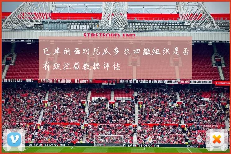 巴库纳面对厄瓜多尔回撤组织是否有效拦截数据评估