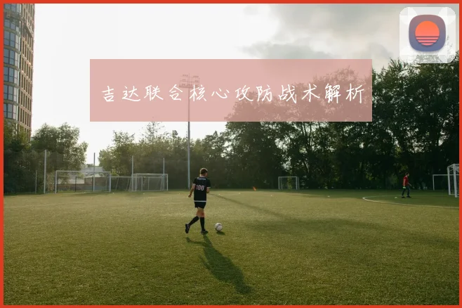 吉达联合核心攻防战术解析