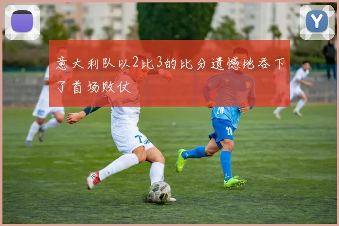 意大利队以2比3的比分遗憾地吞下了首场败仗