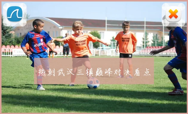 热刺武汉三镇巅峰对决看点