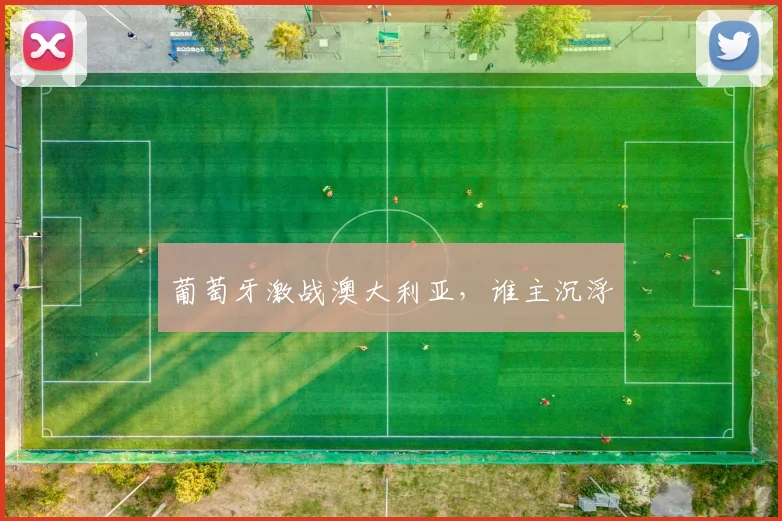 葡萄牙激战澳大利亚，谁主沉浮