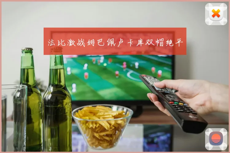 法比激战姆巴佩卢卡库双帽绝平