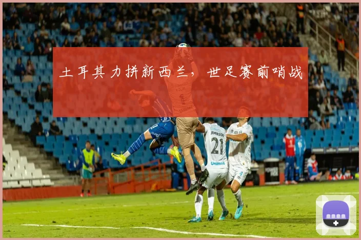 土耳其力拼新西兰，世足赛前哨战