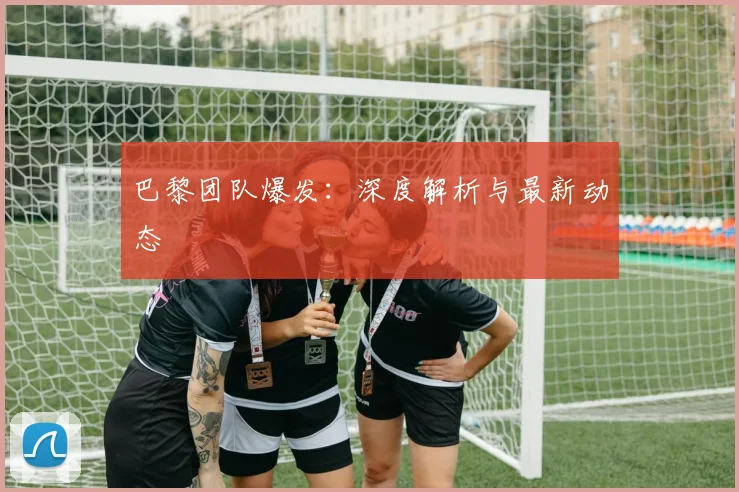 巴黎团队爆发：深度解析与最新动态