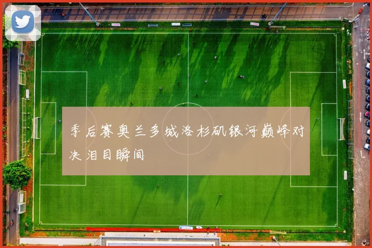 季后赛奥兰多城洛杉矶银河巅峰对决泪目瞬间