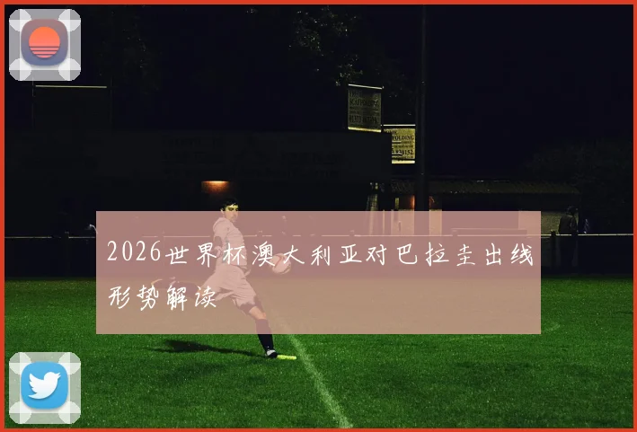 2026世界杯澳大利亚对巴拉圭出线形势解读