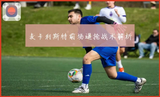 麦卡利斯特前场逼抢战术解析