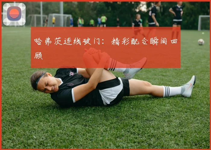 哈弗茨连线破门:精彩配合瞬间回顾