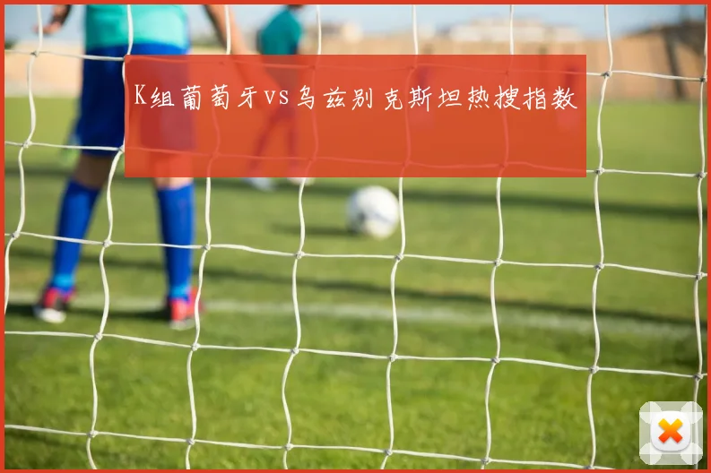 K组葡萄牙vs乌兹别克斯坦热搜指数