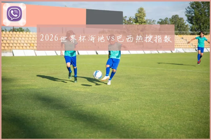 2026世界杯海地vs巴西热搜指数