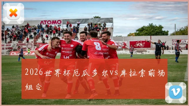 2026世界杯厄瓜多尔vs库拉索前场组合
