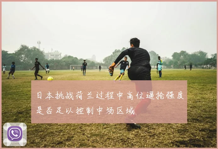 日本挑战荷兰过程中高位逼抢强度是否足以控制中场区域