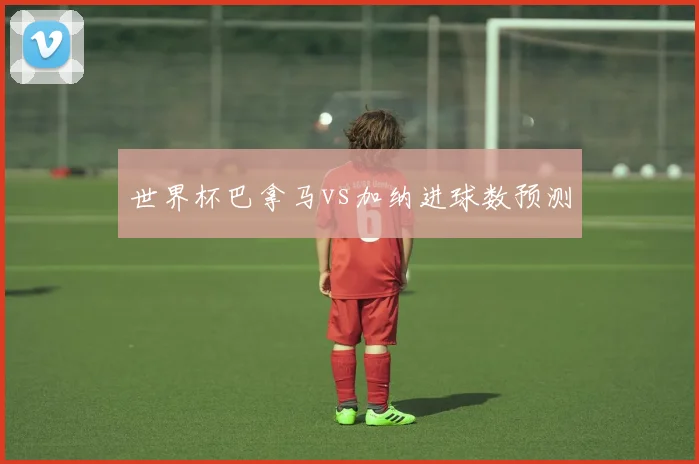 世界杯巴拿马vs加纳进球数预测