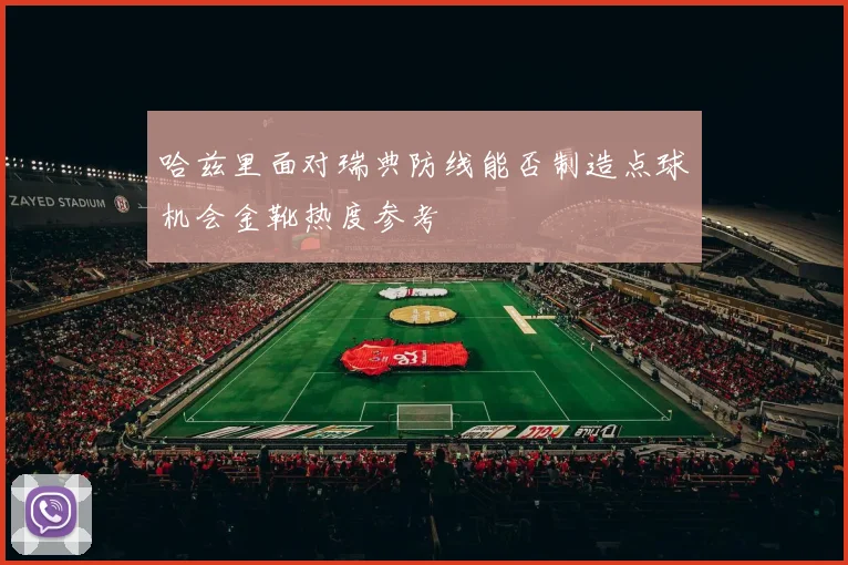 哈兹里面对瑞典防线能否制造点球机会金靴热度参考