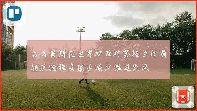 吉马良斯在世界杯面对苏格兰时前场反抢强度能否减少推进失误