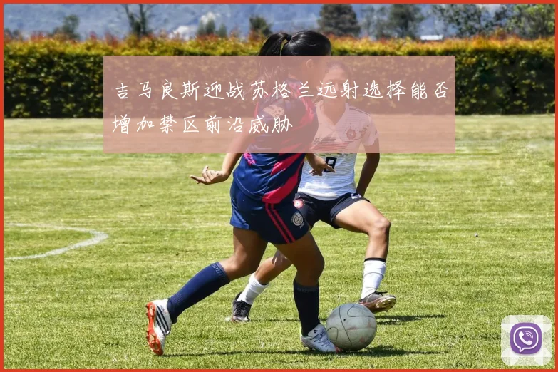 吉马良斯迎战苏格兰远射选择能否增加禁区前沿威胁