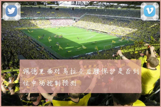 佩德里面对乌拉圭后腰保护是否到位中场控制预测