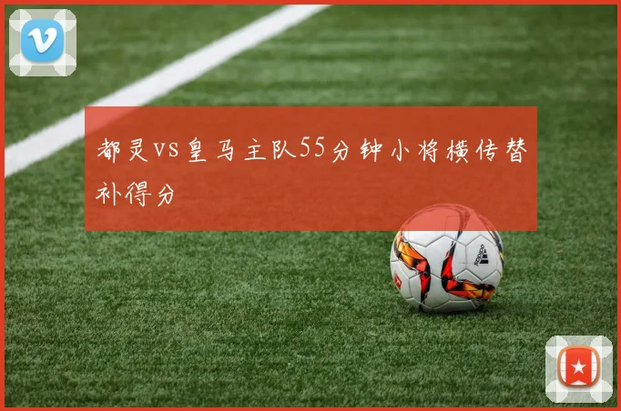 都灵vs皇马主队55分钟小将横传替补得分