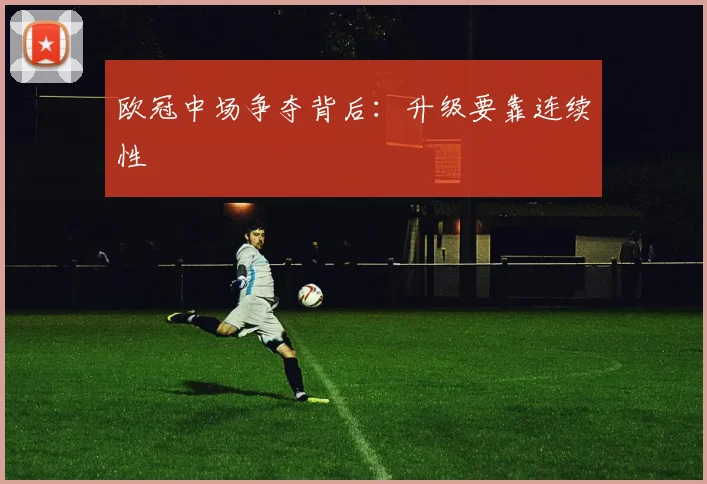 欧冠中场争夺背后：升级要靠连续性