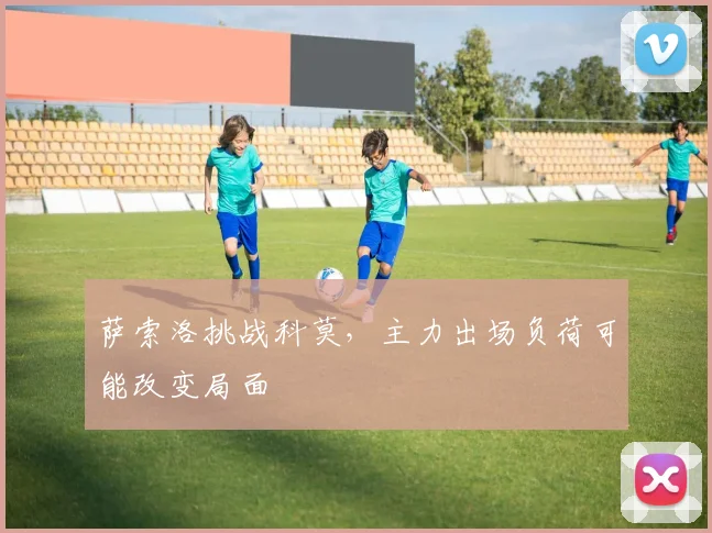 萨索洛挑战科莫，主力出场负荷可能改变局面