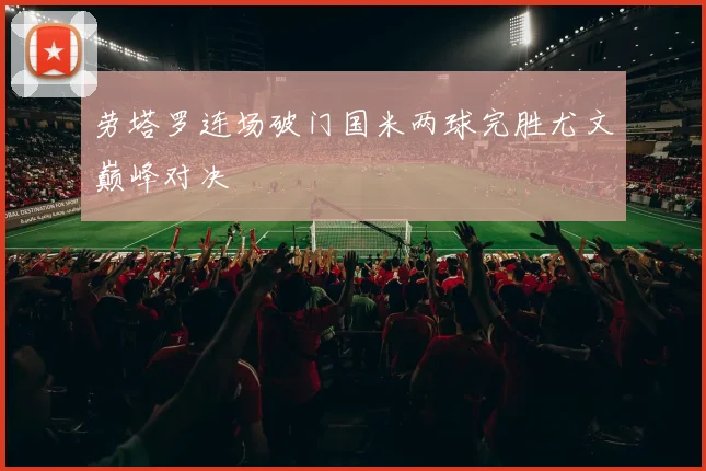 劳塔罗连场破门国米两球完胜尤文巅峰对决