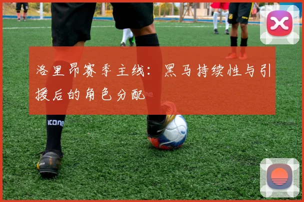 洛里昂赛季主线：黑马持续性与引援后的角色分配