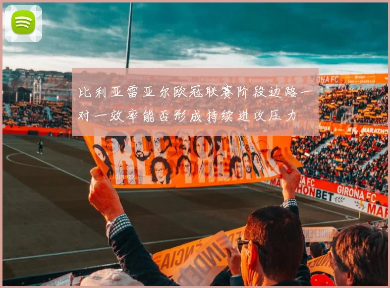 比利亚雷亚尔欧冠联赛阶段边路一对一效率能否形成持续进攻压力