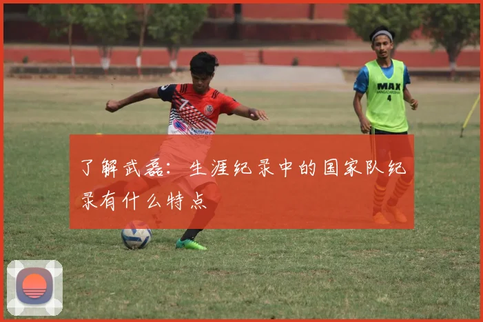 了解武磊：生涯纪录中的国家队纪录有什么特点