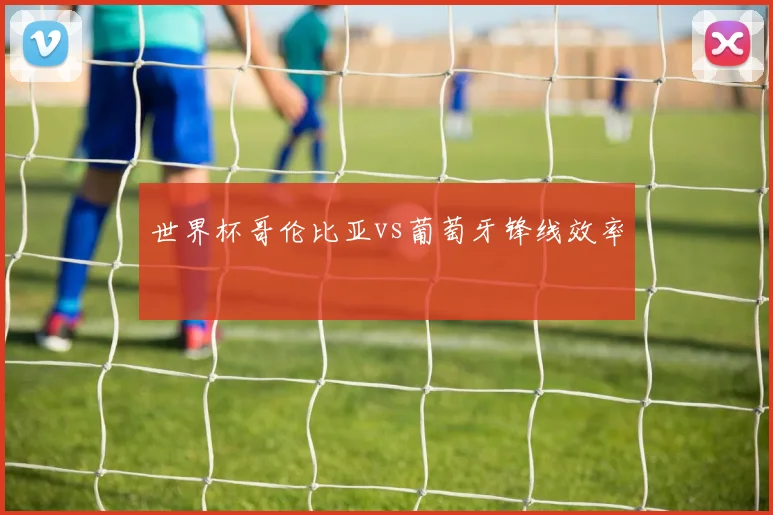 世界杯哥伦比亚vs葡萄牙锋线效率