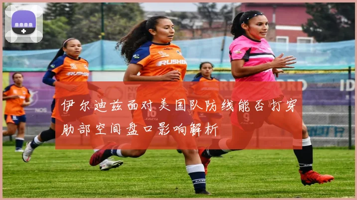 伊尔迪兹面对美国队防线能否打穿肋部空间盘口影响解析