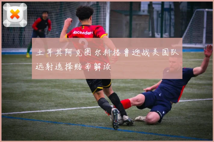 土耳其阿克图尔科格鲁迎战美国队远射选择赔率解读