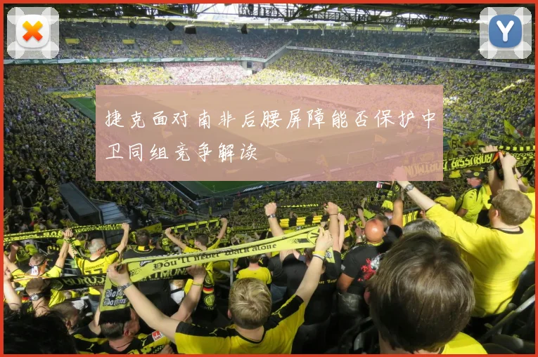 捷克面对南非后腰屏障能否保护中卫同组竞争解读
