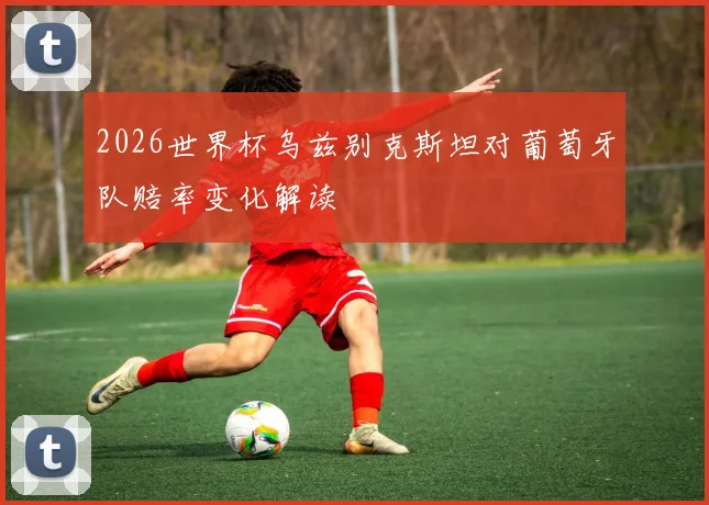 2026世界杯乌兹别克斯坦对葡萄牙队赔率变化解读