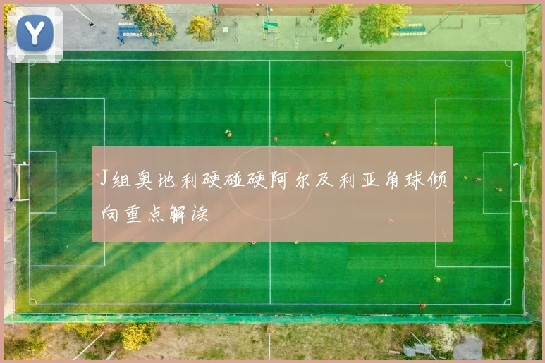 J组奥地利硬碰硬阿尔及利亚角球倾向重点解读