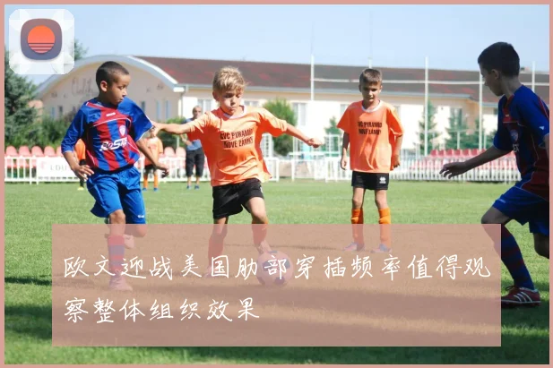 欧文迎战美国肋部穿插频率值得观察整体组织效果