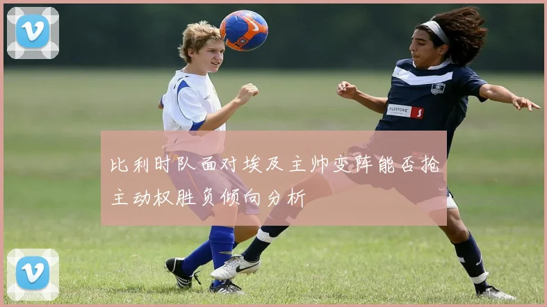 比利时队面对埃及主帅变阵能否抢主动权胜负倾向分析
