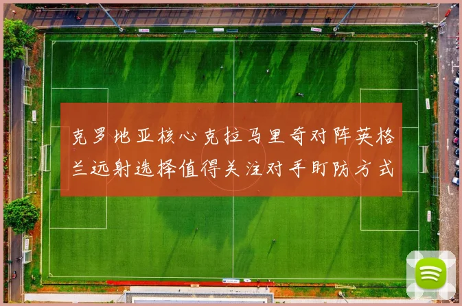 克罗地亚核心克拉马里奇对阵英格兰远射选择值得关注对手盯防方式