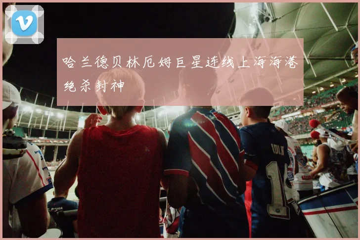 哈兰德贝林厄姆巨星连线上海海港绝杀封神