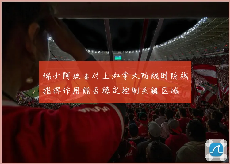 瑞士阿坎吉对上加拿大防线时防线指挥作用能否稳定控制关键区域
